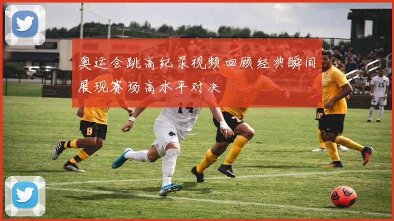 奥运会跳高纪录视频回顾经典瞬间展现赛场高水平对决