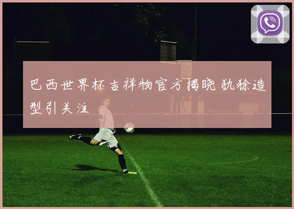 巴西世界杯吉祥物官方揭晓 犰狳造型引关注
