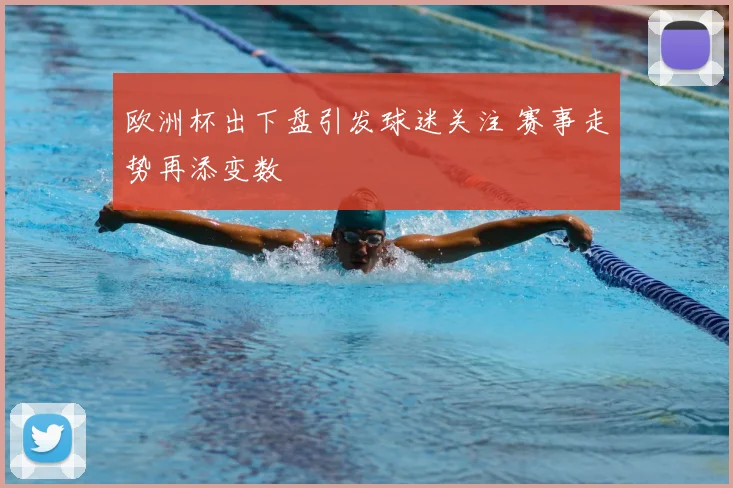 欧洲杯出下盘引发球迷关注 赛事走势再添变数