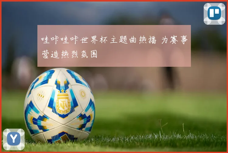 哇咔哇咔世界杯主题曲热播 为赛事营造热烈氛围