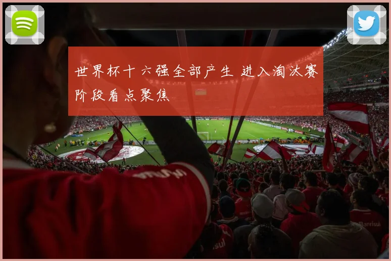 世界杯十六强全部产生 进入淘汰赛阶段看点聚焦