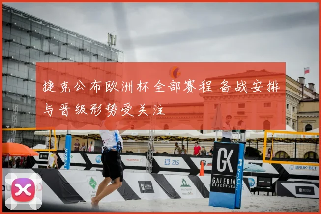 捷克公布欧洲杯全部赛程 备战安排与晋级形势受关注