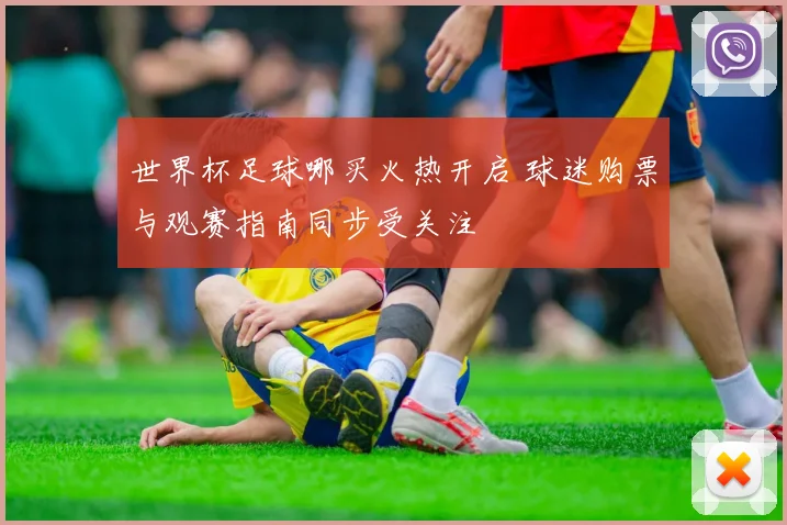 世界杯足球哪买火热开启 球迷购票与观赛指南同步受关注