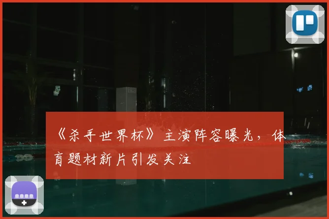 《杀手世界杯》主演阵容曝光,体育题材新片引发关注