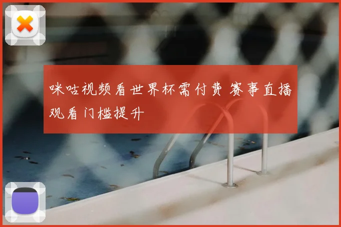 咪咕视频看世界杯需付费 赛事直播观看门槛提升