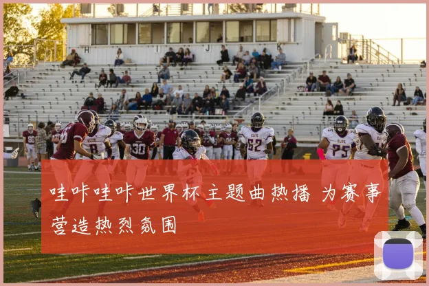 哇咔哇咔世界杯主题曲热播 为赛事营造热烈氛围