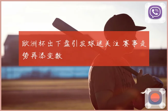 欧洲杯出下盘引发球迷关注 赛事走势再添变数