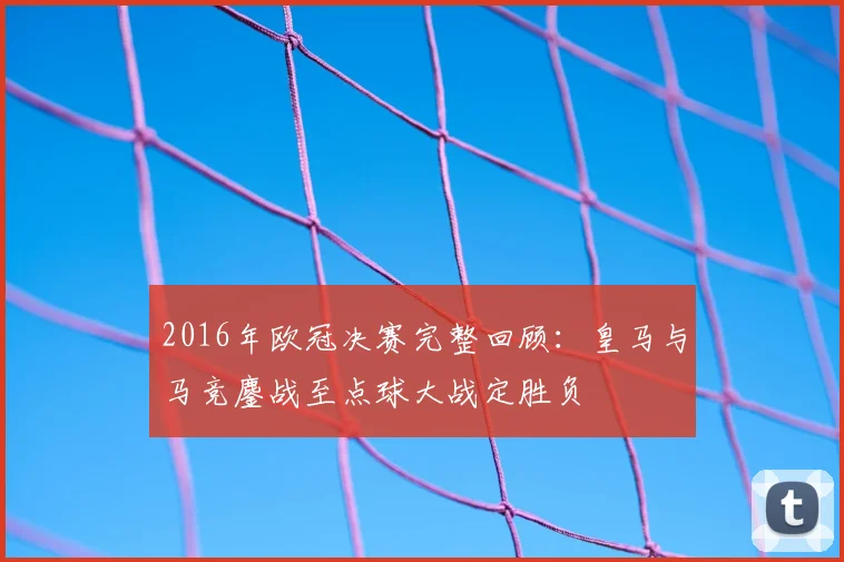 2016年欧冠决赛完整回顾：皇马与马竞鏖战至点球大战定胜负
